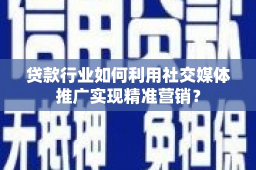 水富贷款行业如何利用社交媒体推广实现精准营销？