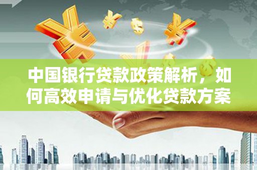 万全中国银行贷款政策解析，如何高效申请与优化贷款方案