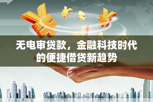 霍山无电审贷款，金融科技时代的便捷借贷新趋势