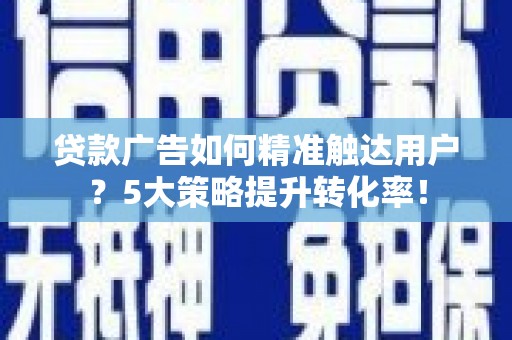 新店贷款广告如何精准触达用户？5大策略提升转化率！