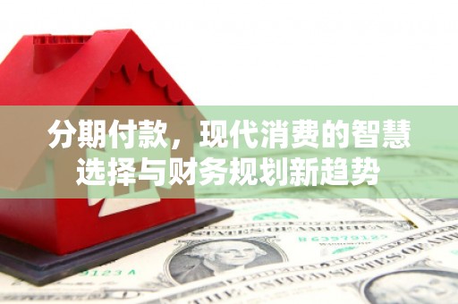 泗县分期付款，现代消费的智慧选择与财务规划新趋势