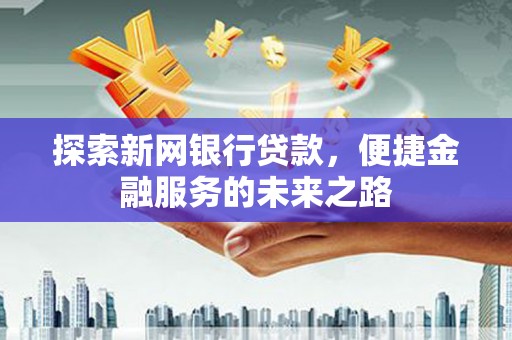 麻山探索新网银行贷款，便捷金融服务的未来之路