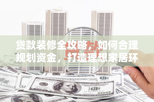 青冈贷款装修全攻略，如何合理规划资金，打造理想家居环境