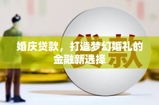 黑龙江婚庆贷款，打造梦幻婚礼的金融新选择