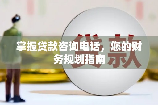 杭锦后旗掌握贷款咨询电话，您的财务规划指南