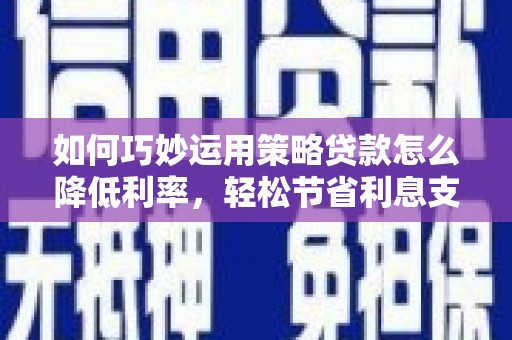 新营如何巧妙运用策略贷款怎么降低利率，轻松节省利息支出