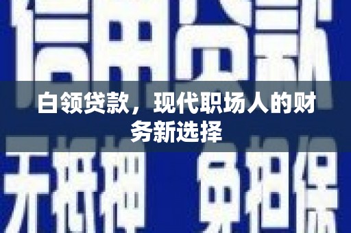 清流白领贷款，现代职场人的财务新选择