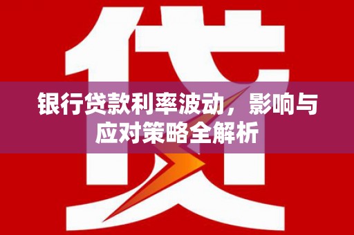 安乐银行贷款利率波动，影响与应对策略全解析