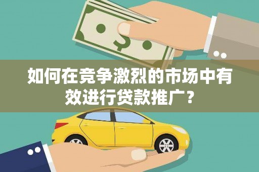 富阳如何在竞争激烈的市场中有效进行贷款推广？