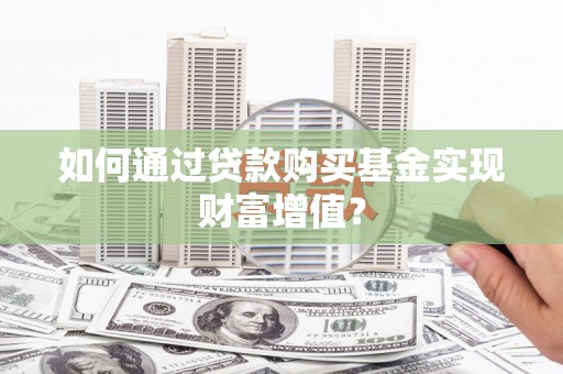 进贤如何通过贷款购买基金实现财富增值？