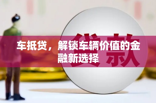 南平车抵贷，解锁车辆价值的金融新选择