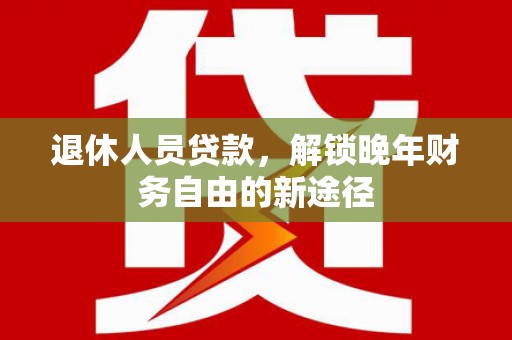 龙文退休人员贷款，解锁晚年财务自由的新途径