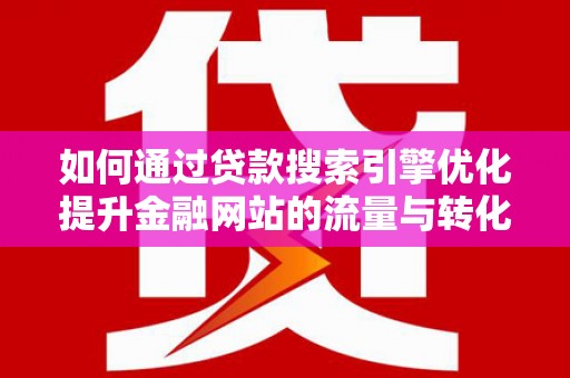 金昌如何通过贷款搜索引擎优化提升金融网站的流量与转化率