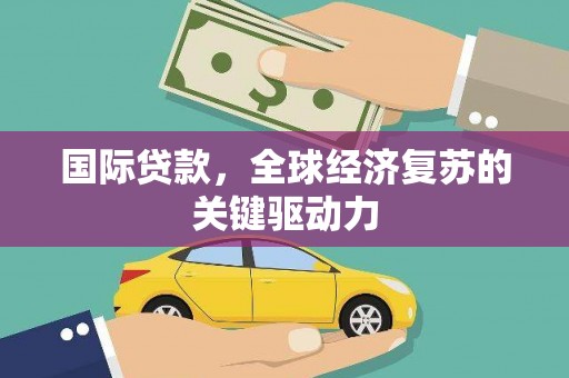 尚义国际贷款，全球经济复苏的关键驱动力