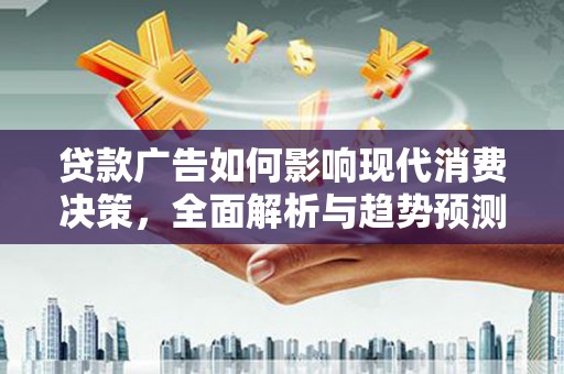 固始贷款广告如何影响现代消费决策，全面解析与趋势预测