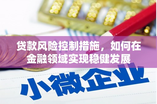 邗江贷款风险控制措施，如何在金融领域实现稳健发展