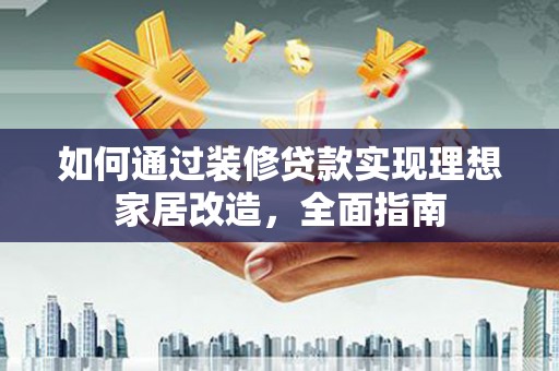 阜新如何通过装修贷款实现理想家居改造，全面指南