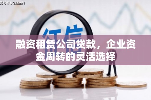 沈丘融资租赁公司贷款，企业资金周转的灵活选择