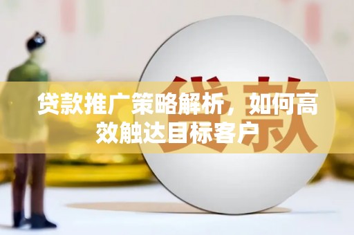 宜州贷款推广策略解析，如何高效触达目标客户