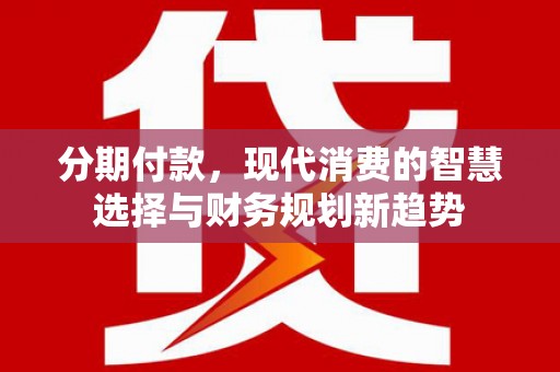 岳塘分期付款，现代消费的智慧选择与财务规划新趋势