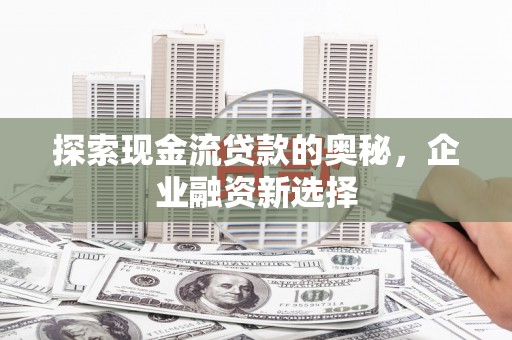 林西探索现金流贷款的奥秘，企业融资新选择