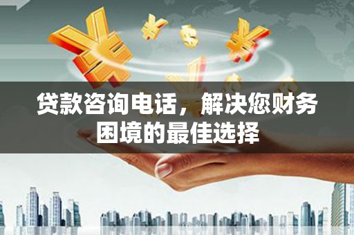 两当贷款咨询电话，解决您财务困境的最佳选择