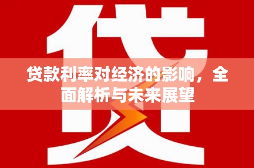 汐止贷款利率对经济的影响，全面解析与未来展望