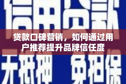 宣威贷款口碑营销，如何通过用户推荐提升品牌信任度