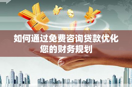 六枝如何通过免费咨询贷款优化您的财务规划