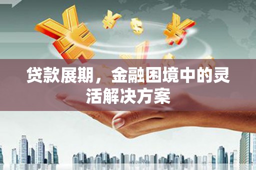 靖远贷款展期，金融困境中的灵活解决方案
