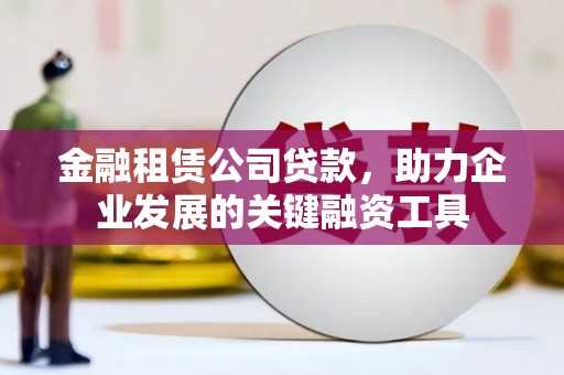 明光金融租赁公司贷款，助力企业发展的关键融资工具