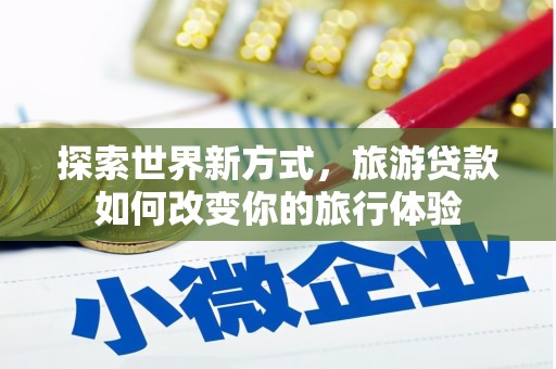 山南探索世界新方式，旅游贷款如何改变你的旅行体验