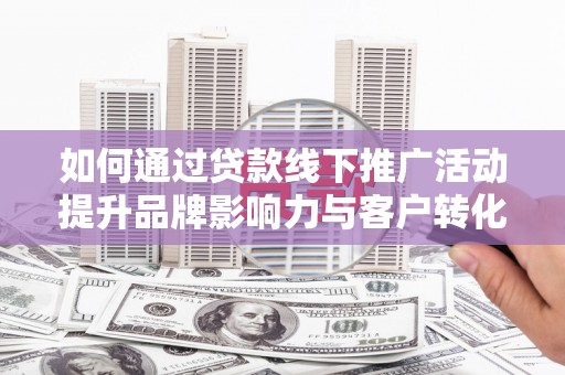 温江如何通过贷款线下推广活动提升品牌影响力与客户转化率