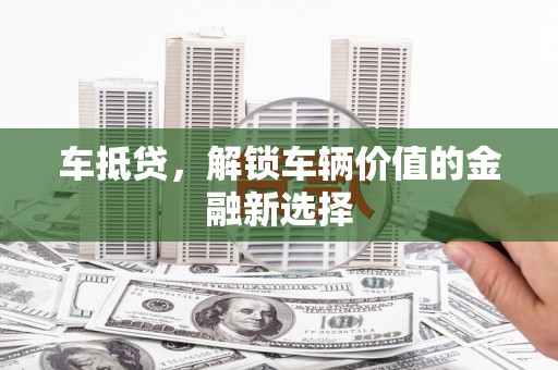 横县车抵贷，解锁车辆价值的金融新选择