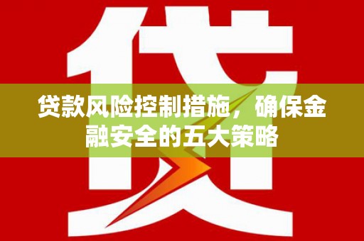 王益贷款风险控制措施，确保金融安全的五大策略