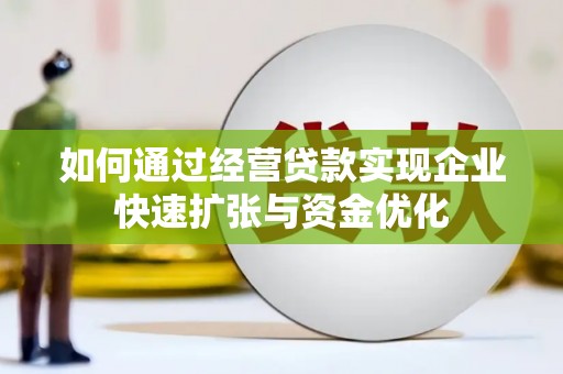 临漳如何通过经营贷款实现企业快速扩张与资金优化