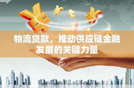 宣城物流贷款，推动供应链金融发展的关键力量