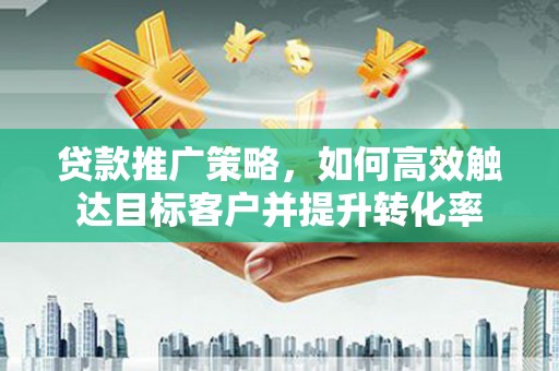 镇远贷款推广策略，如何高效触达目标客户并提升转化率