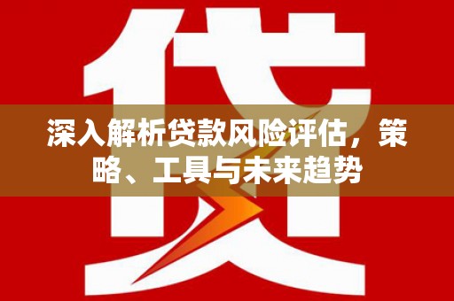 阿巴嘎旗深入解析贷款风险评估，策略、工具与未来趋势