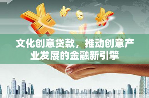 宁乡文化创意贷款，推动创意产业发展的金融新引擎