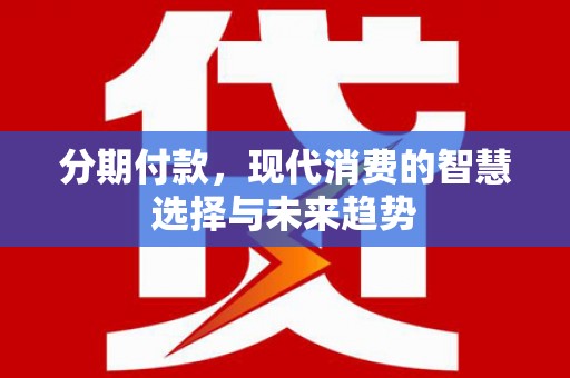 水城分期付款，现代消费的智慧选择与未来趋势