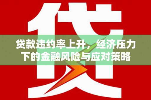 德保贷款违约率上升，经济压力下的金融风险与应对策略