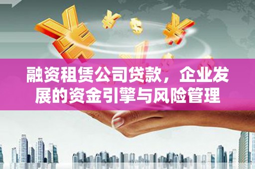 新抚融资租赁公司贷款，企业发展的资金引擎与风险管理