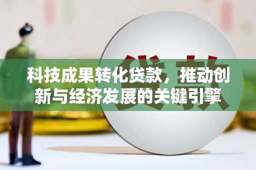 左云科技成果转化贷款，推动创新与经济发展的关键引擎