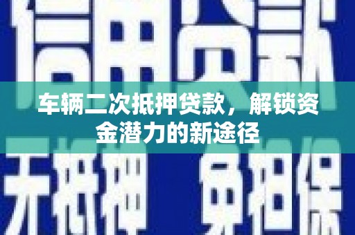 南城车辆二次抵押贷款，解锁资金潜力的新途径