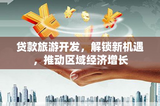 公馆贷款旅游开发，解锁新机遇，推动区域经济增长