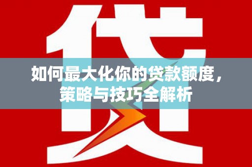 江川如何最大化你的贷款额度，策略与技巧全解析