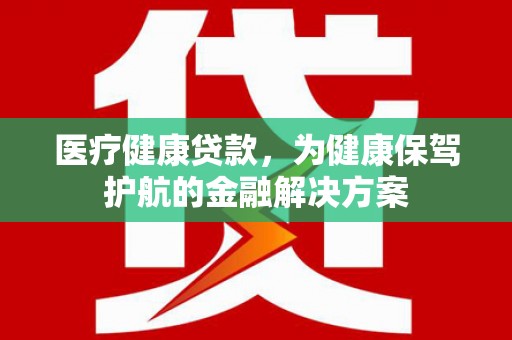 港北医疗健康贷款，为健康保驾护航的金融解决方案