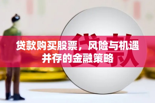 象州贷款购买股票，风险与机遇并存的金融策略